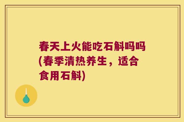 春天上火能吃石斛吗吗(春季清热养生，适合食用石斛)