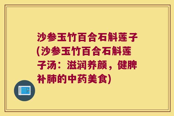 沙参玉竹百合石斛莲子(沙参玉竹百合石斛莲子汤：滋润养颜，健脾补肺的中药美食)