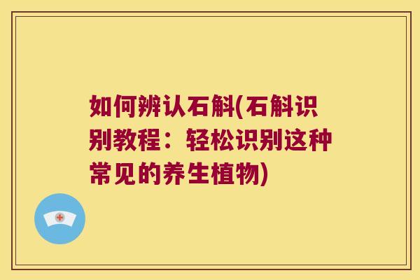如何辨认石斛(石斛识别教程：轻松识别这种常见的养生植物)