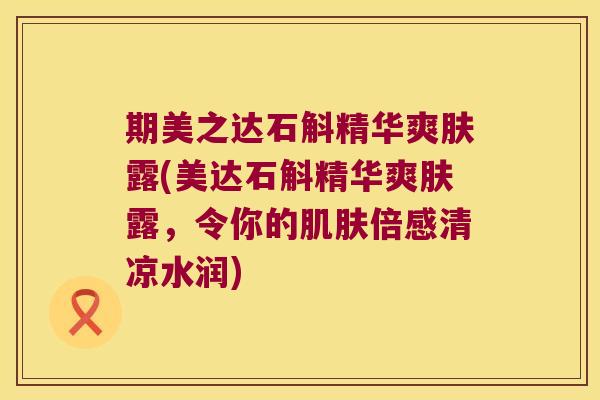 期美之达石斛精华爽肤露(美达石斛精华爽肤露，令你的肌肤倍感清凉水润)