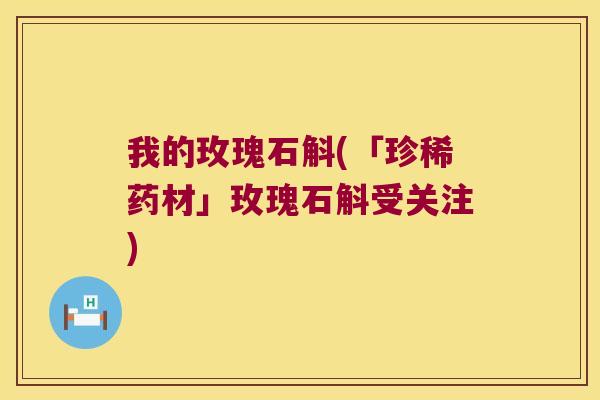 我的玫瑰石斛(「珍稀药材」玫瑰石斛受关注)