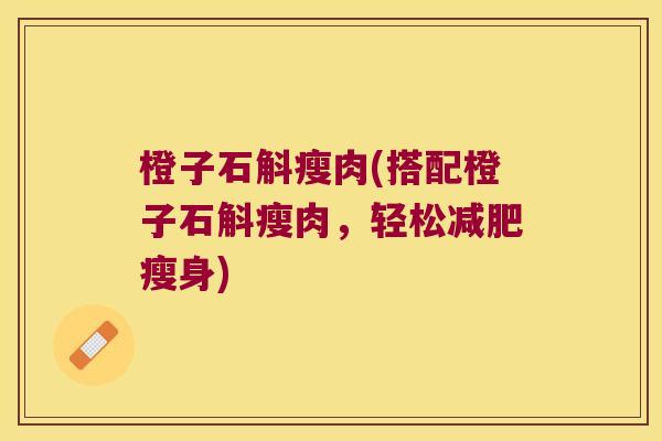 橙子石斛瘦肉(搭配橙子石斛瘦肉，轻松减肥瘦身)