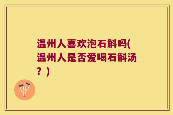 温州人喜欢泡石斛吗(温州人是否爱喝石斛汤？)