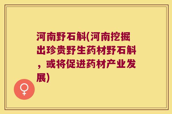 河南野石斛(河南挖掘出珍贵野生药材野石斛，或将促进药材产业发展)