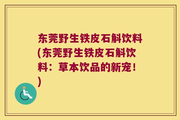 东莞野生铁皮石斛饮料(东莞野生铁皮石斛饮料：草本饮品的新宠！)