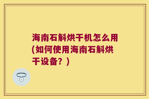 海南石斛烘干机怎么用(如何使用海南石斛烘干设备？)