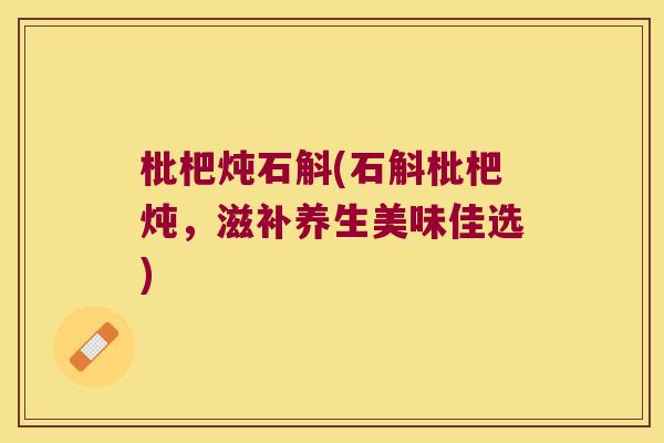 枇杷炖石斛(石斛枇杷炖，滋补养生美味佳选)