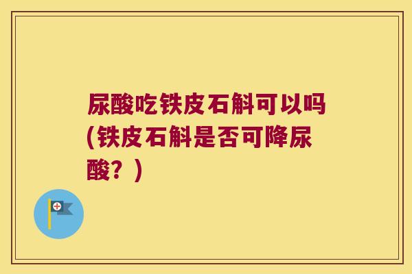 尿酸吃铁皮石斛可以吗(铁皮石斛是否可降尿酸？)