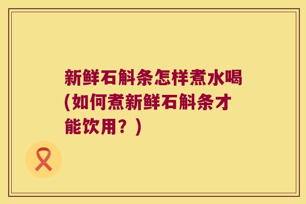 新鲜石斛条怎样煮水喝(如何煮新鲜石斛条才能饮用？)