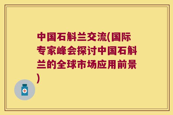中国石斛兰交流(国际专家峰会探讨中国石斛兰的全球市场应用前景)