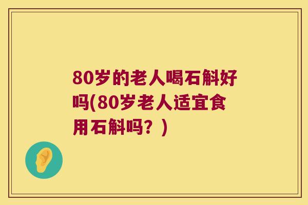 80岁的老人喝石斛好吗(80岁老人适宜食用石斛吗？)