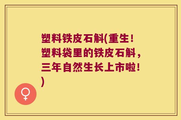 塑料铁皮石斛(重生！塑料袋里的铁皮石斛，三年自然生长上市啦！)