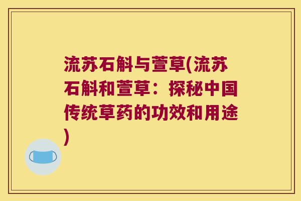 流苏石斛与萱草(流苏石斛和萱草：探秘中国传统草药的功效和用途)