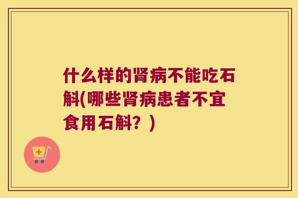 什么样的肾病不能吃石斛(哪些肾病患者不宜食用石斛？)