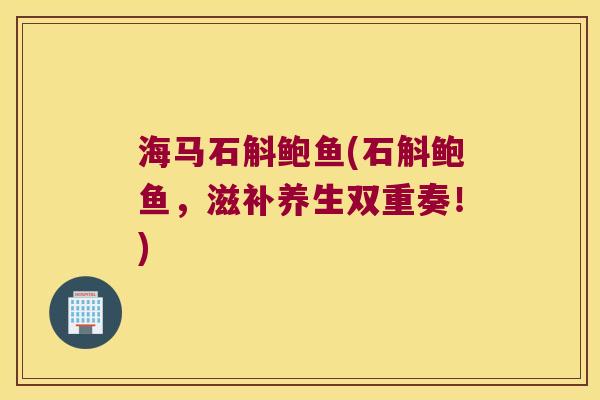 海马石斛鲍鱼(石斛鲍鱼，滋补养生双重奏！)