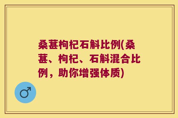 桑葚枸杞石斛比例(桑葚、枸杞、石斛混合比例，助你增强体质)