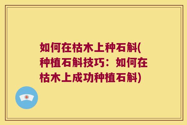 如何在枯木上种石斛(种植石斛技巧：如何在枯木上成功种植石斛)