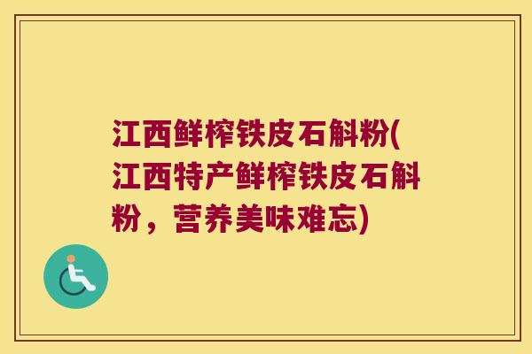江西鲜榨铁皮石斛粉(江西特产鲜榨铁皮石斛粉，营养美味难忘)