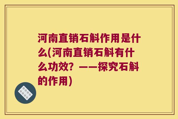 河南直销石斛作用是什么(河南直销石斛有什么功效?——探究石斛的作用) 河南直销石斛作用是什么(河南直销石斛有什么功效?——探究石斛的作用)