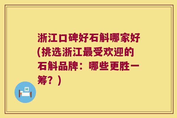 浙江口碑好石斛哪家好(挑选浙江受欢迎的石斛品牌：哪些更胜一筹？)