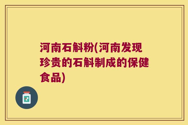 河南石斛粉(河南发现珍贵的石斛制成的保健食品)
