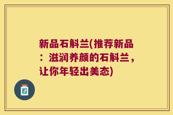 新品石斛兰(推荐新品：滋润养颜的石斛兰，让你年轻出美态)