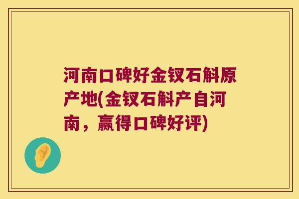 河南口碑好金钗石斛原产地(金钗石斛产自河南，赢得口碑好评)