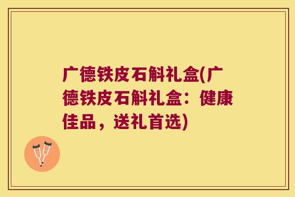 广德铁皮石斛礼盒(广德铁皮石斛礼盒：健康佳品，送礼首选)