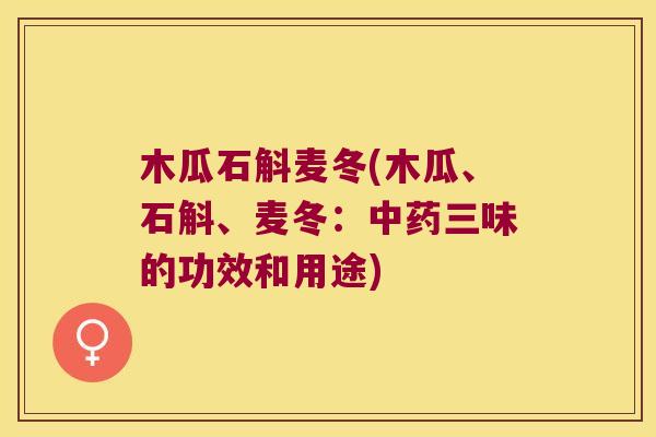 木瓜石斛麦冬(木瓜、石斛、麦冬：中药三味的功效和用途)