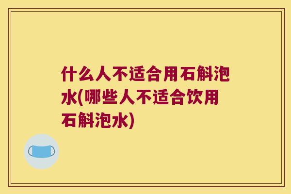 什么人不适合用石斛泡水(哪些人不适合饮用石斛泡水)