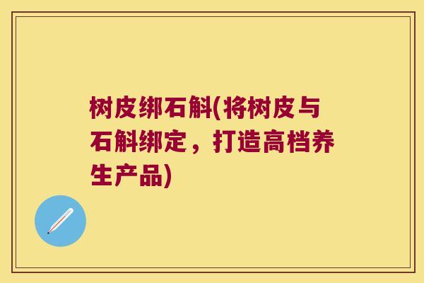 树皮绑石斛(将树皮与石斛绑定，打造高档养生产品)