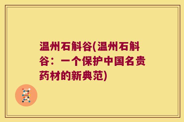 温州石斛谷(温州石斛谷:一个保护中国名贵药材的新典范) 温州石斛谷(温州石斛谷:一个保护中国名贵药材的新典范)