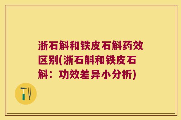浙石斛和铁皮石斛区别(浙石斛和铁皮石斛：功效差异小分析)