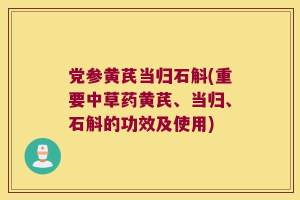 党参黄芪当归石斛(重要中草药黄芪、当归、石斛的功效及使用)
