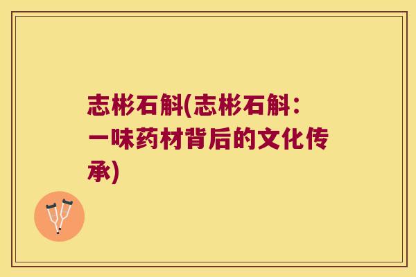 志彬石斛(志彬石斛：一味药材背后的文化传承)