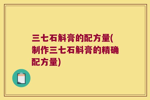 三七石斛膏的配方量(制作三七石斛膏的精确配方量)