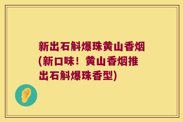 新出石斛爆珠黄山香烟(新口味！黄山香烟推出石斛爆珠香型)