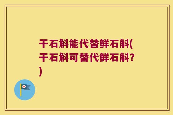 干石斛能代替鲜石斛(干石斛可替代鲜石斛？)