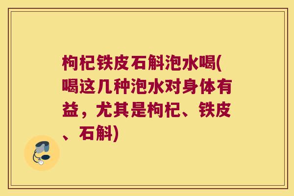 枸杞铁皮石斛泡水喝(喝这几种泡水对身体有益，尤其是枸杞、铁皮、石斛)