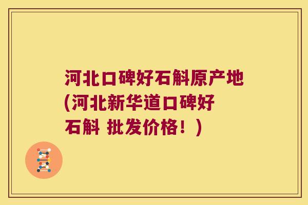河北口碑好石斛原产地(河北新华道口碑好 石斛 批发价格!) 河北口碑好石斛原产地(河北新华道口碑好 石斛 批发价格!)