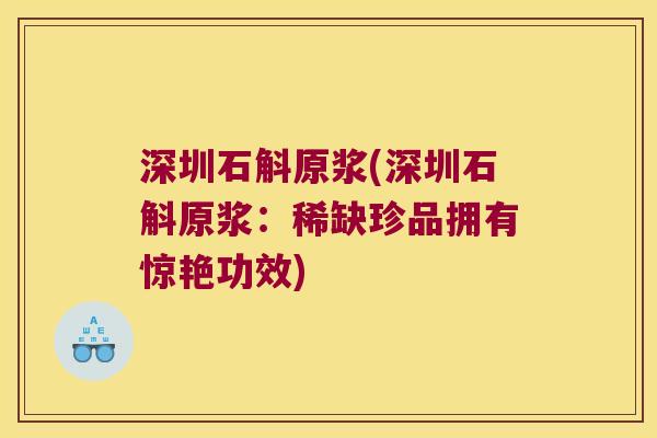 深圳石斛原浆(深圳石斛原浆：稀缺珍品拥有惊艳功效)