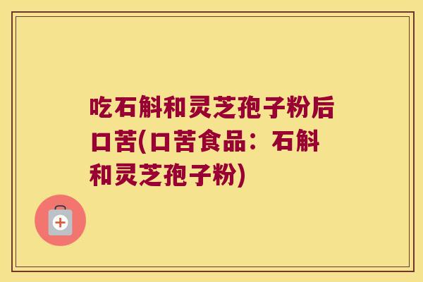 吃石斛和灵芝孢子粉后口苦(口苦食品：石斛和灵芝孢子粉)