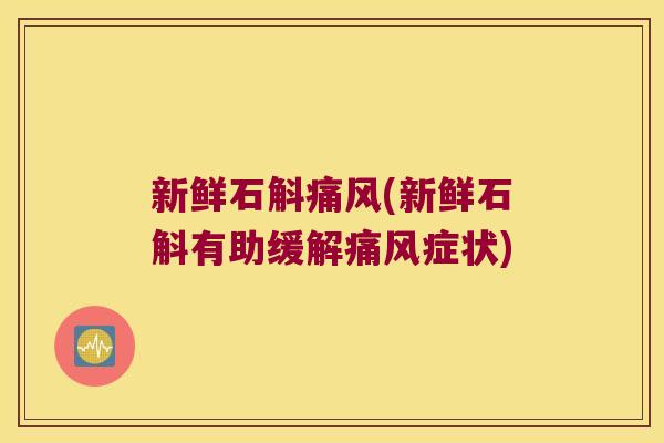 新鲜石斛痛风(新鲜石斛有助缓解痛风症状)