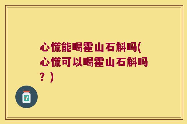 心慌能喝霍山石斛吗(心慌可以喝霍山石斛吗？)