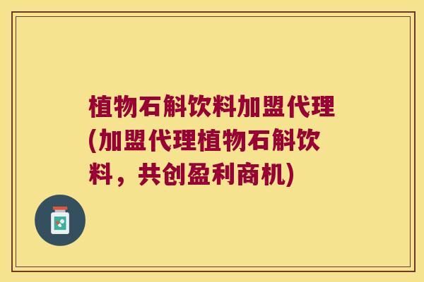 植物石斛饮料加盟代理(加盟代理植物石斛饮料，共创盈利商机)