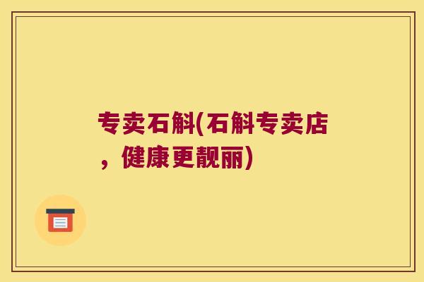 专卖石斛(石斛专卖店，健康更靓丽)