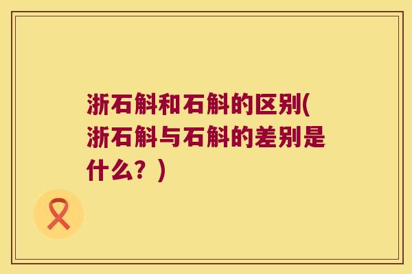 浙石斛和石斛的区别(浙石斛与石斛的差别是什么？)