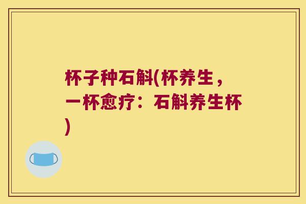 杯子种石斛(杯养生，一杯愈疗：石斛养生杯)