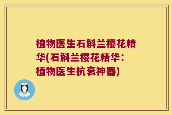 植物医生石斛兰樱花精华(石斛兰樱花精华：植物医生抗衰神器)