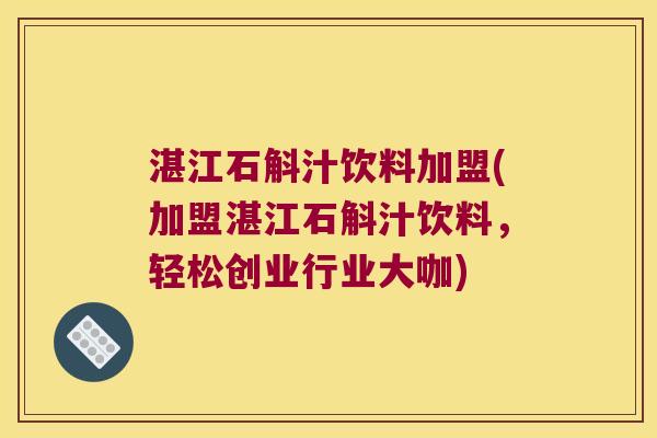 湛江石斛汁饮料加盟(加盟湛江石斛汁饮料，轻松创业行业大咖)